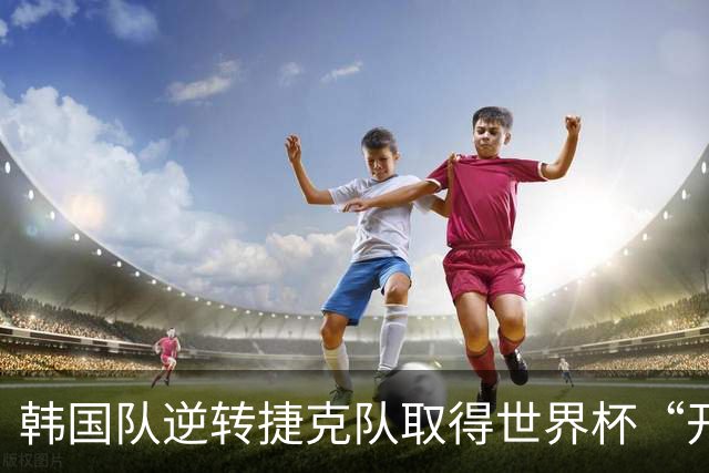 韩国队逆转捷克队取得世界杯“开门红”